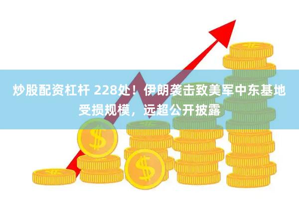 炒股配资杠杆 228处！伊朗袭击致美军中东基地受损规模，远超公开披露
