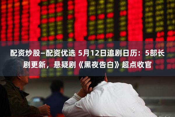配资炒股—配资优选 5月12日追剧日历：5部长剧更新，悬疑剧《黑夜告白》超点收官