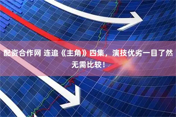 配资合作网 连追《主角》四集，演技优劣一目了然无需比较！