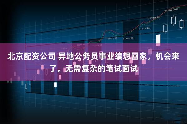 北京配资公司 异地公务员事业编想回家，机会来了。无需复杂的笔试面试