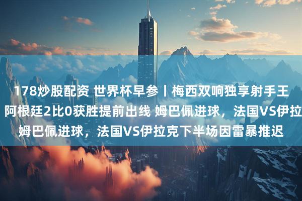 178炒股配资 世界杯早参丨梅西双响独享射手王，一夜刷新九大纪录 阿根廷2比0获胜提前出线 姆巴佩进球，法国VS伊拉克下半场因雷暴推迟