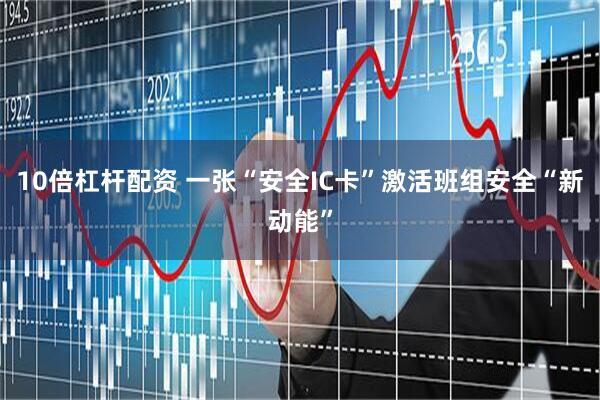 10倍杠杆配资 一张“安全IC卡”激活班组安全“新动能”