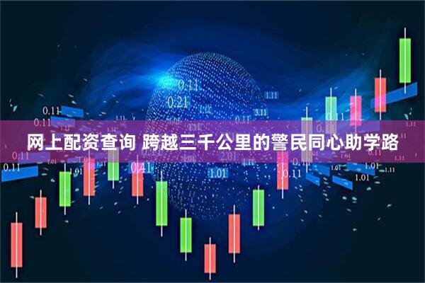 网上配资查询 跨越三千公里的警民同心助学路