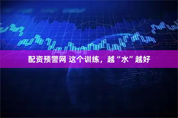 配资预警网 这个训练，越“水”越好